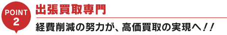 出張買取専門経費削減の努力が、高価買取の実現へ！！