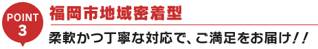 福岡市地域密着型柔軟かつ丁寧な対応で、ご満足をお届け！！