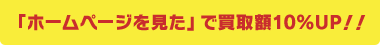 「ホームページを見た」で買取額10%UP！！
