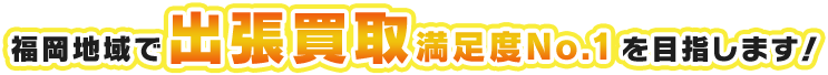 福岡地域で出張買取満足度No.1を目指します！