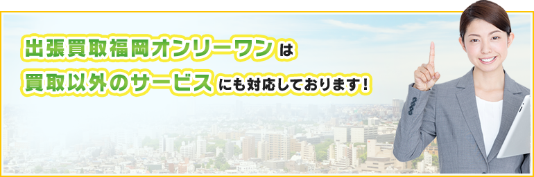 出張買取福岡オンリーワンは買取以外のサービスにも対応いたしております！